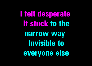 I felt desperate
It stuck to the

narrow way
Invisible to
everyone else