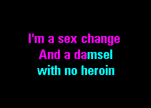 I'm a sex change

And a damsel
with no heroin