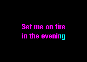 Set me on fire

in the evening