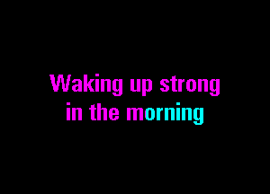 Waking up strong

in the morning