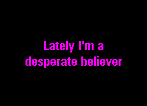 Lately I'm a

desperate believer