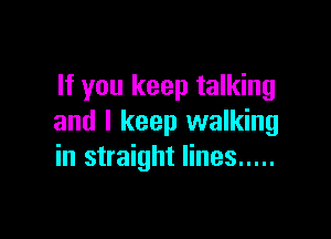If you keep talking

and I keep walking
in straight lines .....