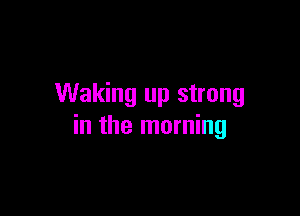 Waking up strong

in the morning