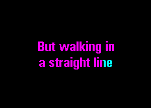 But walking in

a straight line