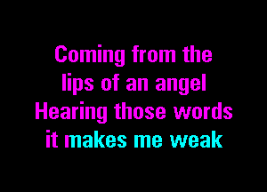 Coming from the
lips of an angel

Hearing those words
it makes me weak