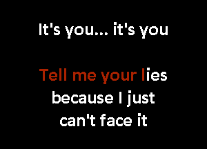 It's you... it's you

Tell me your lies
because I just
can't face it