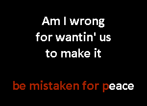 Am I wrong
for wantin' us
to make it

be mistaken for peace