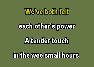 We've both felt

each other's power

A tender touch

in the wee small hours
