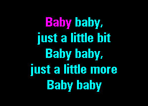 Baby baby.
just a little bit

Baby baby.
just a little more
Baby baby