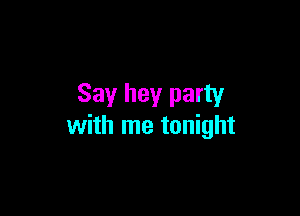 Say hey party

with me tonight