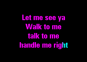 Let me see ya
Walk to me

talk to me
handle me right