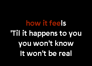 how it feels

'Til it happens to you
you won't know
It won't be real