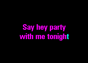 Say hey party

with me tonight