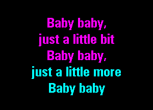 Baby baby.
just a little bit

Baby baby.
just a little more
Baby baby