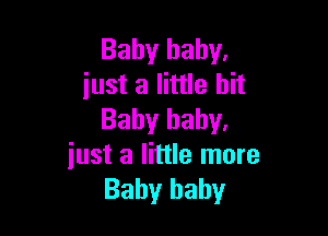 Baby baby.
just a little bit

Baby baby.
just a little more
Baby baby