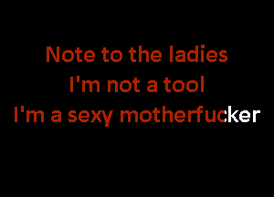 Note to the ladies
I'm not a tool

I'm a sexy motherfucker