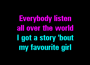 Everybody listen
all over the world

I got a story 'hout
my favourite girl