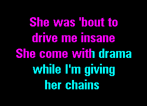 She was 'hout to
drive me insane

She come with drama
while I'm giving
her chains