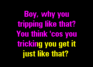 Boy. why you
tripping like that?

You think 'cos you
tricking you get it
iust like that?