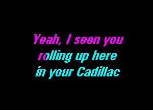 Yeah, I seen you

rolllhg up llere
in your Cadillac