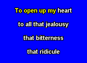 To open up my heart

to all that jealousy
that bitterness

that ridicule