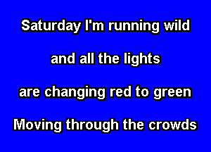 Saturday I'm running wild
and all the lights
are changing red to green

Moving through the crowds
