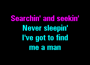 Searchin' and seekin'
Never sleepin'

I've got to find
me a man