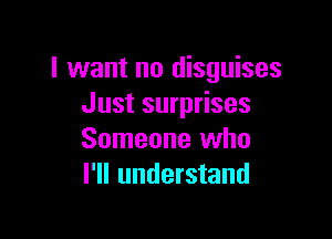 I want no disguises
Just surprises

Someone who
I'll understand