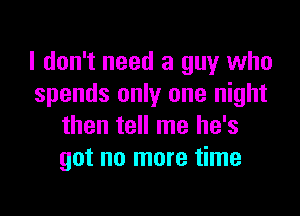 I don't need a guy who
spends only one night

then tell me he's
got no more time