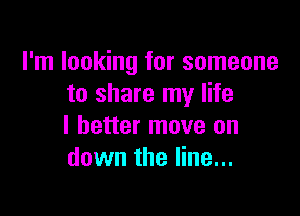 I'm looking for someone
to share my life

I better move on
down the line...