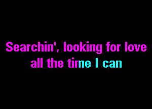 Searchin', looking for love

all the time I can