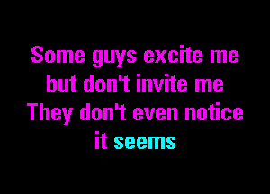 Some guys excite me
but don't invite me

They don't even notice
it seems