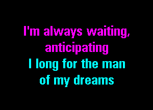 I'm always waiting,
anticipating

I long for the man
of my dreams