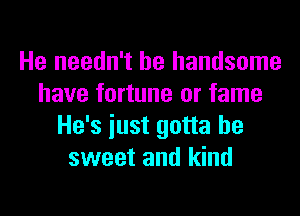He needn't be handsome
have fortune or fame
He's iust gotta be
sweet and kind