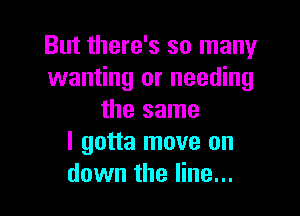 But there's so many
wanting or needing

the same
I gotta move on
down the line...