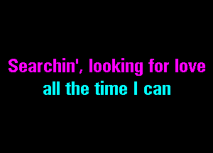 Searchin', looking for love

all the time I can