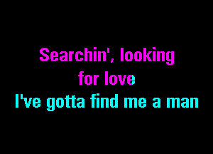 Searchin', looking

for love
I've gotta find me a man