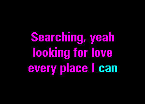 Searching, yeah

looking for love
every place I can