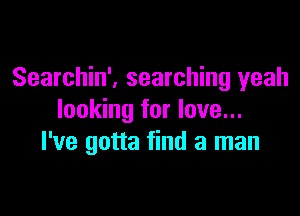 Searchin', searching yeah

looking for love...
I've gotta find a man