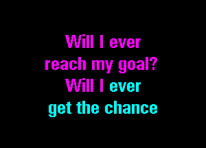 Will I ever
reach my goal?

Will I ever
get the chance