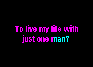 To live my life with

just one man?
