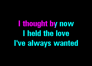 I thought by now

I held the love
I've always wanted