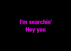 I'm searchin'

Hey you
