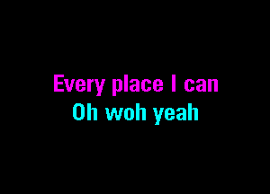 Every place I can

on woh yeah