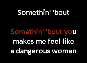 Somethin' 'bout

Somethin' 'bout you
makes me feel like
a dangerous woman