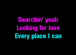Searchin' yeah

Looking for love
Every place I can