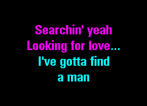 Searchin' yeah
Looking for love...

I've gotta find
a man