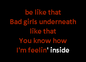 be like that
Bad girls underneath

like that
You know how
I'm feelin' inside