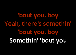 'bout you, boy
Yeah, there's somethin'

'bout you, boy
Somethin' 'bout you