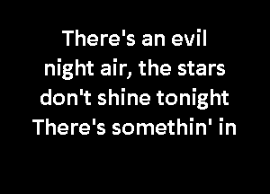 There's an evil
night air, the stars

don't shine tonight
There's somethin' in